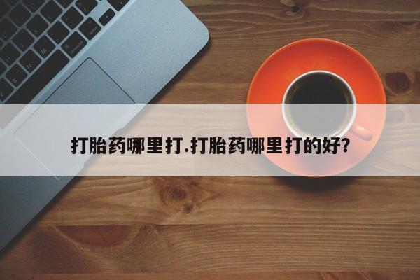 哪里可以私下卖到打胎药打胎药哪里打.打胎药哪里打的好？