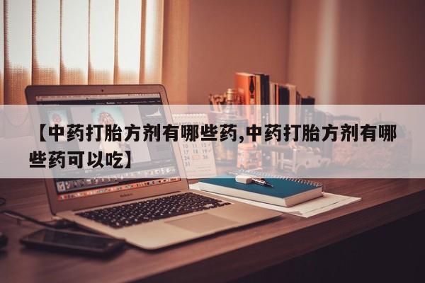 哪里可以私下卖到打胎药【中药打胎方剂有哪些药,中药打胎方剂有哪些药可以吃】