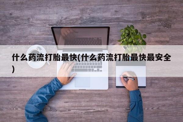 哪里可以私下卖到打胎药什么药流打胎最快(什么药流打胎最快最安全)