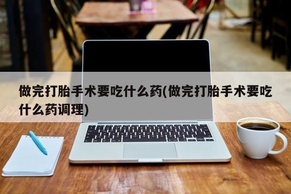 哪里可以私下卖到打胎药做完打胎手术要吃什么药(做完打胎手术要吃什么药调理)