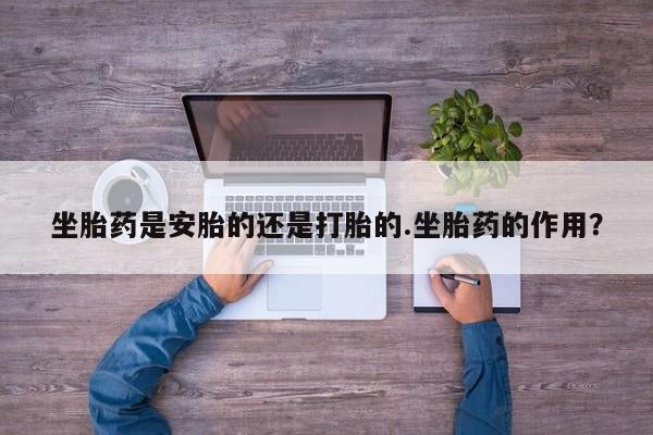哪里可以私下卖到打胎药坐胎药是安胎的还是打胎的.坐胎药的作用？