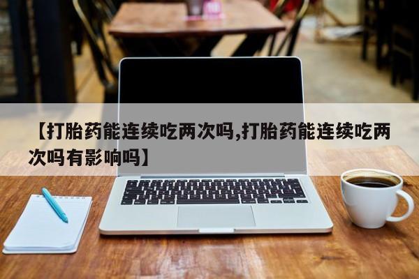 哪里可以私下卖到打胎药【打胎药能连续吃两次吗,打胎药能连续吃两次吗有影响吗】