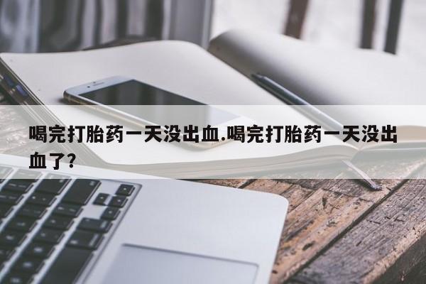 哪里可以私下卖到打胎药喝完打胎药一天没出血.喝完打胎药一天没出血了？