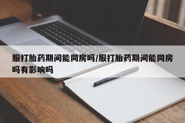 哪里可以私下卖到打胎药服打胎药期间能同房吗/服打胎药期间能同房吗有影响吗