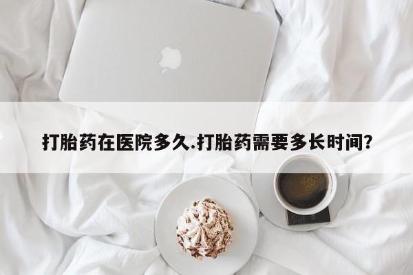 哪里可以私下卖到打胎药打胎药在医院多久.打胎药需要多长时间？