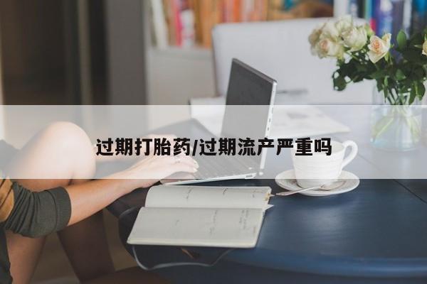 哪里可以私下卖到打胎药过期打胎药/过期流产严重吗