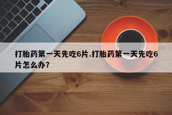 哪里可以私下卖到打胎药打胎药第一天先吃6片.打胎药第一天先吃6片怎么办？