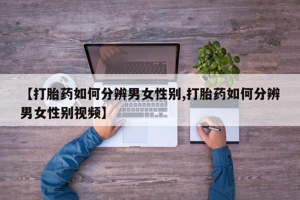 哪里可以私下卖到打胎药【打胎药如何分辨男女性别,打胎药如何分辨男女性别视频】