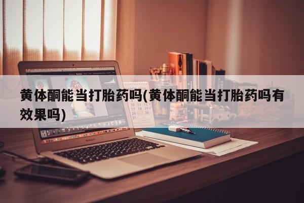 哪里可以私下卖到打胎药黄体酮能当打胎药吗(黄体酮能当打胎药吗有效果吗)