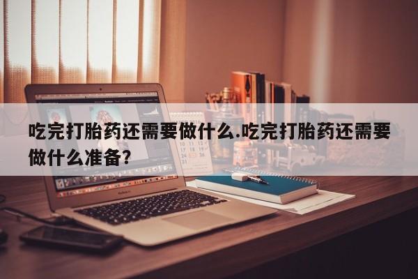 哪里可以私下卖到打胎药吃完打胎药还需要做什么.吃完打胎药还需要做什么准备？