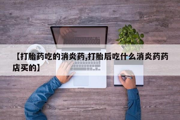 哪里可以私下卖到打胎药【打胎药吃的消炎药,打胎后吃什么消炎药药店买的】