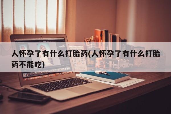 哪里可以私下卖到打胎药人怀孕了有什么打胎药(人怀孕了有什么打胎药不能吃)