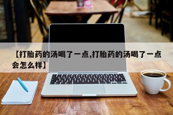 哪里可以私下卖到打胎药【打胎药的汤喝了一点,打胎药的汤喝了一点会怎么样】