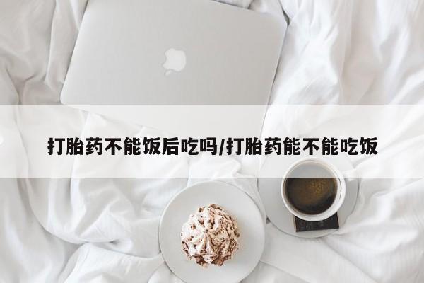 哪里可以私下卖到打胎药打胎药不能饭后吃吗/打胎药能不能吃饭