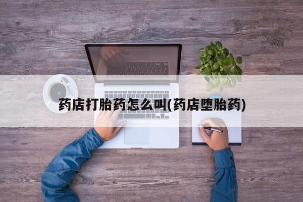 哪里可以私下卖到打胎药药店打胎药怎么叫(药店堕胎药)