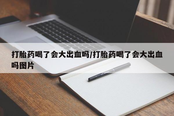 哪里可以私下卖到打胎药打胎药喝了会大出血吗/打胎药喝了会大出血吗图片