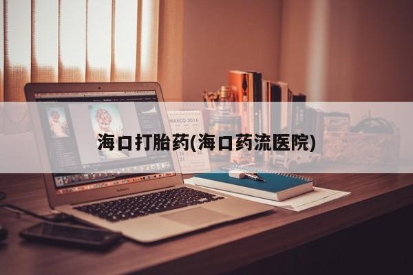 哪里可以私下卖到打胎药海口打胎药(海口药流医院)