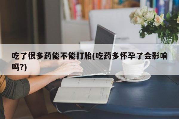 哪里可以私下卖到打胎药吃了很多药能不能打胎(吃药多怀孕了会影响吗?)
