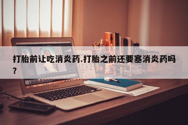 哪里可以私下卖到打胎药打胎前让吃消炎药.打胎之前还要塞消炎药吗？