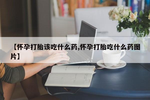 哪里可以私下卖到打胎药【怀孕打胎该吃什么药,怀孕打胎吃什么药图片】