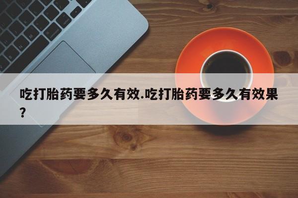 哪里可以私下卖到打胎药吃打胎药要多久有效.吃打胎药要多久有效果？