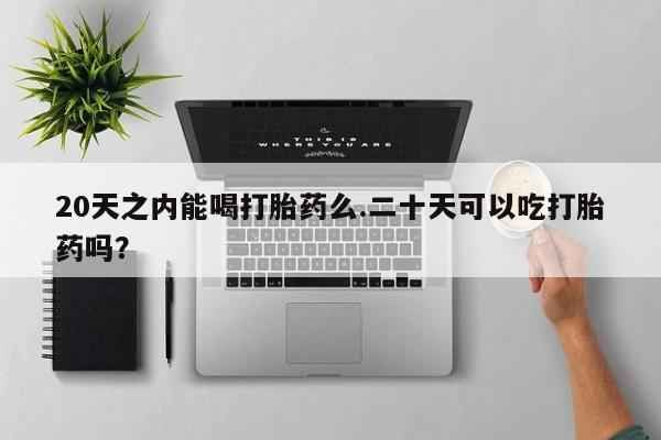 哪里可以私下卖到打胎药20天之内能喝打胎药么.二十天可以吃打胎药吗？