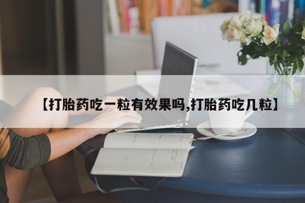 哪里可以私下卖到打胎药【打胎药吃一粒有效果吗,打胎药吃几粒】