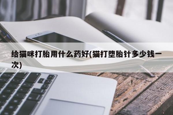 哪里可以私下卖到打胎药给猫咪打胎用什么药好(猫打堕胎针多少钱一次)