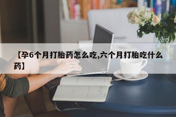 哪里可以私下卖到打胎药【孕6个月打胎药怎么吃,六个月打胎吃什么药】