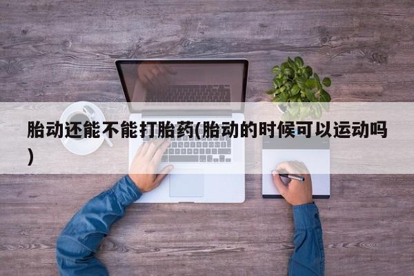 哪里可以私下卖到打胎药胎动还能不能打胎药(胎动的时候可以运动吗)