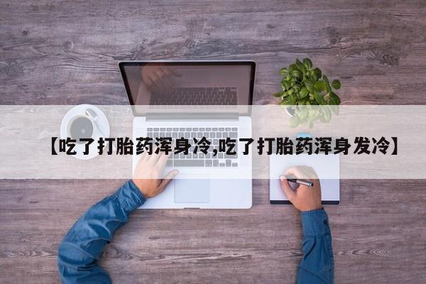 哪里可以私下卖到打胎药【吃了打胎药浑身冷,吃了打胎药浑身发冷】