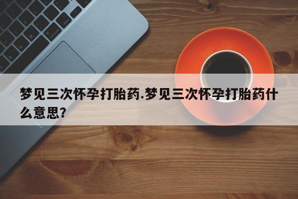 哪里可以私下卖到打胎药梦见三次怀孕打胎药.梦见三次怀孕打胎药什么意思？