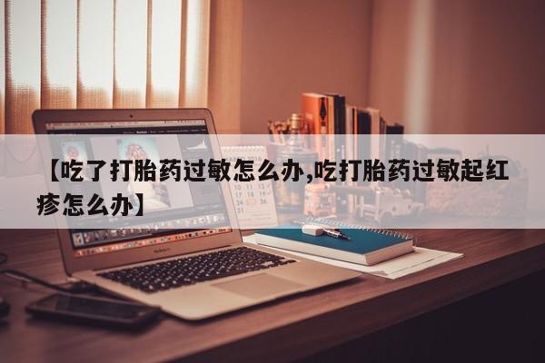 哪里可以私下卖到打胎药【吃了打胎药过敏怎么办,吃打胎药过敏起红疹怎么办】