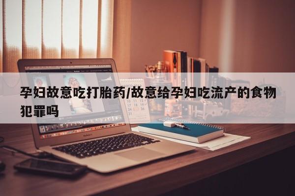 哪里可以私下卖到打胎药孕妇故意吃打胎药/故意给孕妇吃流产的食物犯罪吗
