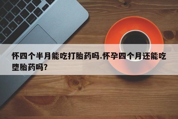 哪里可以私下卖到打胎药怀四个半月能吃打胎药吗.怀孕四个月还能吃堕胎药吗？