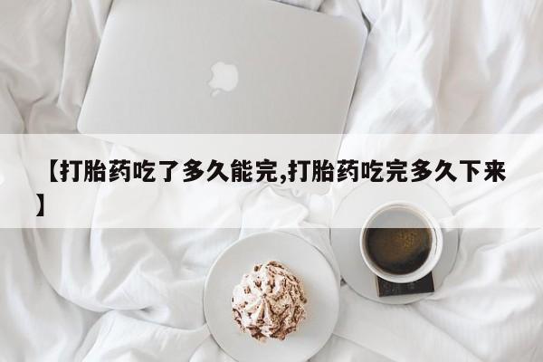 哪里可以私下卖到打胎药【打胎药吃了多久能完,打胎药吃完多久下来】