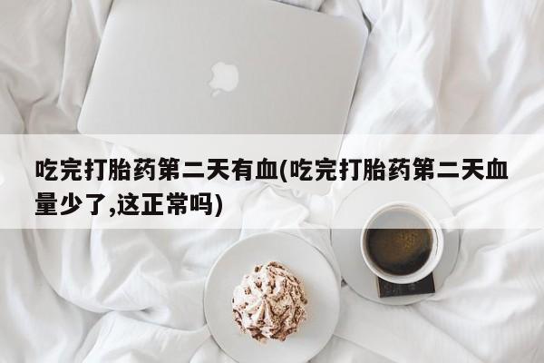 哪里可以私下卖到打胎药吃完打胎药第二天有血(吃完打胎药第二天血量少了,这正常吗)