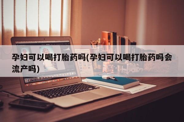 哪里可以私下卖到打胎药孕妇可以喝打胎药吗(孕妇可以喝打胎药吗会流产吗)