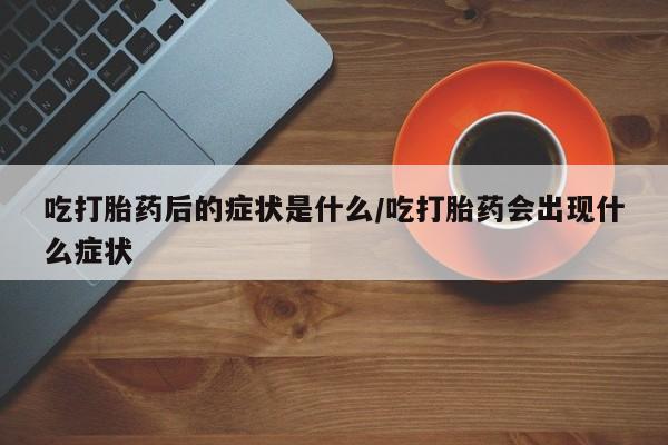 哪里可以私下卖到打胎药吃打胎药后的症状是什么/吃打胎药会出现什么症状