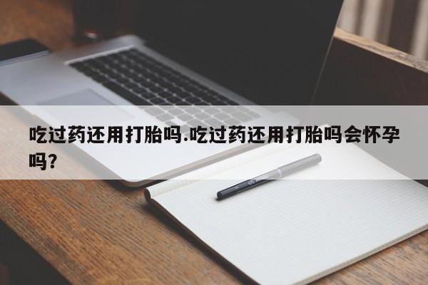 哪里可以私下卖到打胎药吃过药还用打胎吗.吃过药还用打胎吗会怀孕吗？