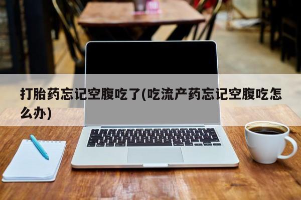哪里可以私下卖到打胎药打胎药忘记空腹吃了(吃流产药忘记空腹吃怎么办)