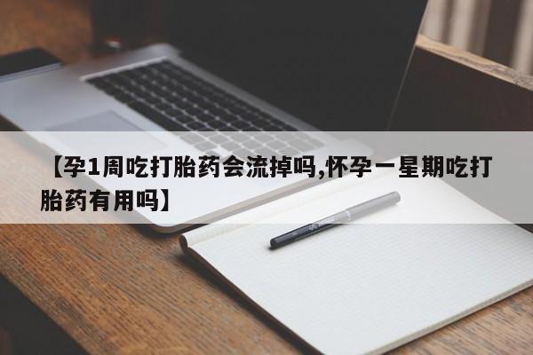 哪里可以私下卖到打胎药【孕1周吃打胎药会流掉吗,怀孕一星期吃打胎药有用吗】
