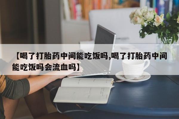 哪里可以私下卖到打胎药【喝了打胎药中间能吃饭吗,喝了打胎药中间能吃饭吗会流血吗】