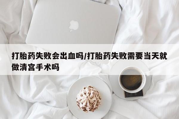 哪里可以私下卖到打胎药打胎药失败会出血吗/打胎药失败需要当天就做清宫手术吗