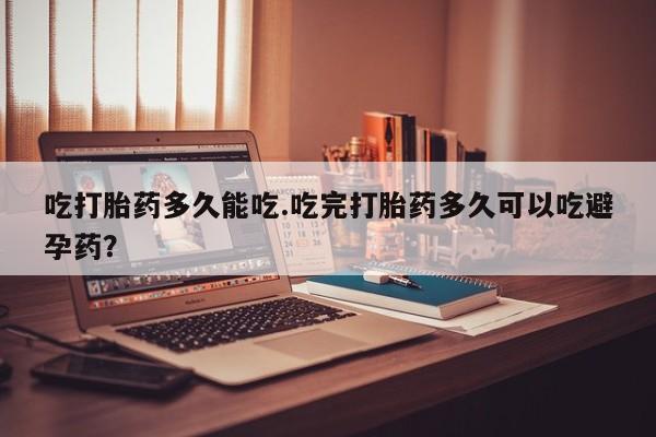 哪里可以私下卖到打胎药吃打胎药多久能吃.吃完打胎药多久可以吃避孕药？