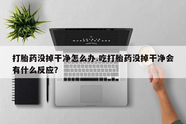 哪里可以私下卖到打胎药打胎药没掉干净怎么办.吃打胎药没掉干净会有什么反应？