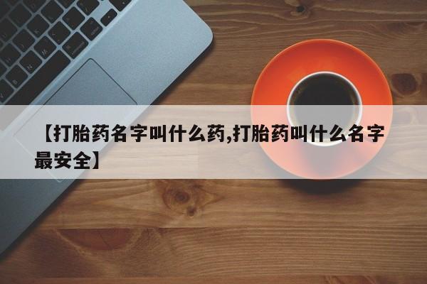 哪里可以私下卖到打胎药【打胎药名字叫什么药,打胎药叫什么名字 最安全】