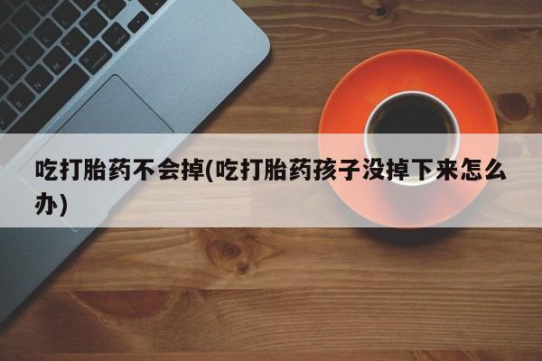 哪里可以私下卖到打胎药吃打胎药不会掉(吃打胎药孩子没掉下来怎么办)