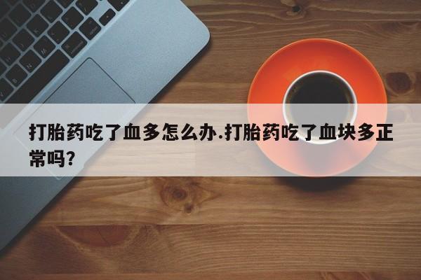 哪里可以私下卖到打胎药打胎药吃了血多怎么办.打胎药吃了血块多正常吗？