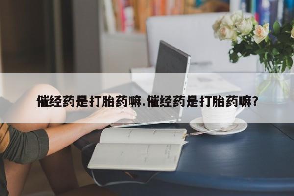 哪里可以私下卖到打胎药催经药是打胎药嘛.催经药是打胎药嘛？